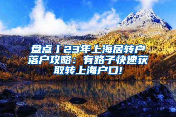 盘点丨23年上海居转户落户攻略：有路子快速获取转上海户口!