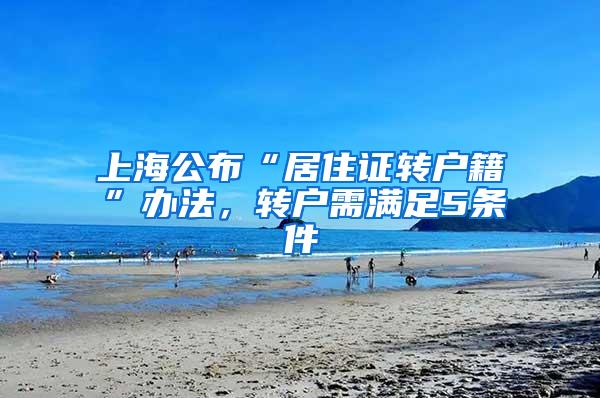 上海公布“居住证转户籍”办法，转户需满足5条件