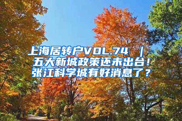 上海居转户VOL.74 ｜ 五大新城政策还未出台！张江科学城有好消息了？