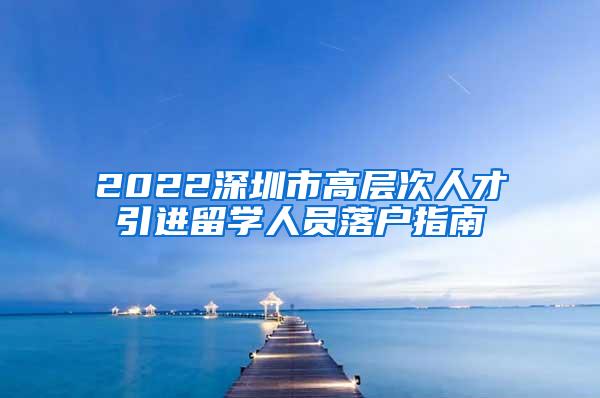 2022深圳市高层次人才引进留学人员落户指南