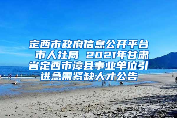 定西市政府信息公开平台 市人社局 2021年甘肃省定西市漳县事业单位引进急需紧缺人才公告