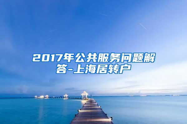 2017年公共服务问题解答-上海居转户