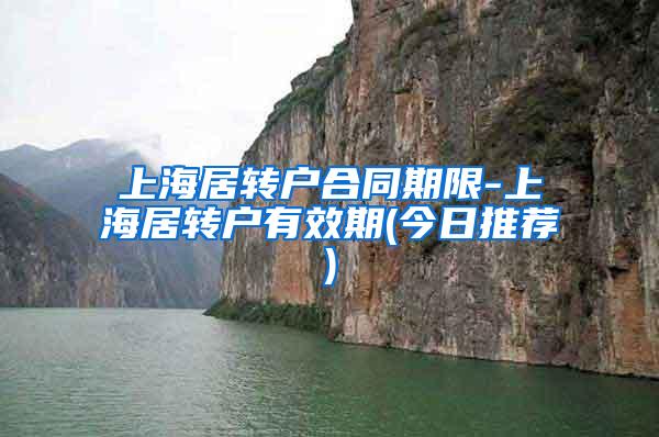 上海居转户合同期限-上海居转户有效期(今日推荐)