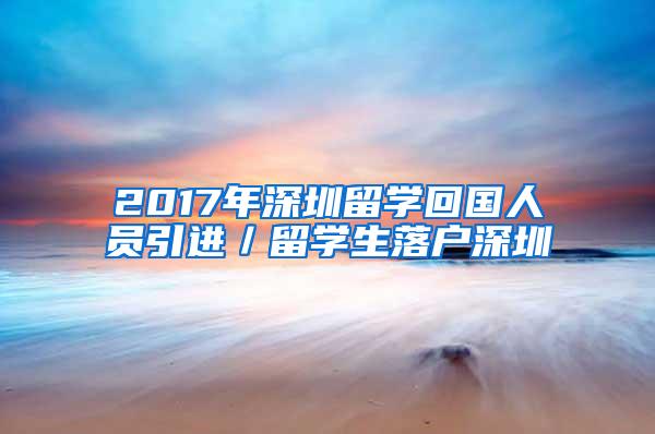 2017年深圳留学回国人员引进／留学生落户深圳
