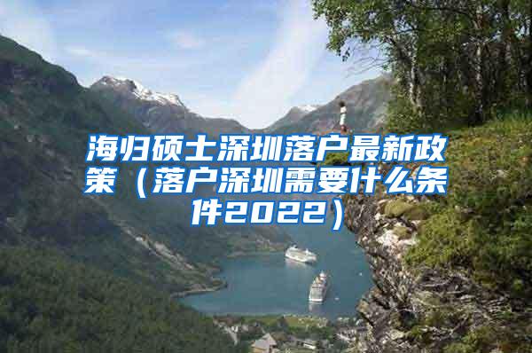 海归硕士深圳落户最新政策（落户深圳需要什么条件2022）