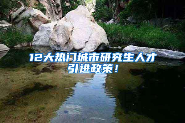 12大热门城市研究生人才引进政策！