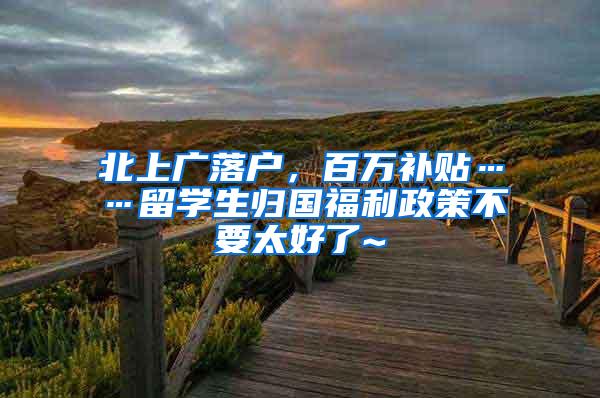 北上广落户，百万补贴……留学生归国福利政策不要太好了~