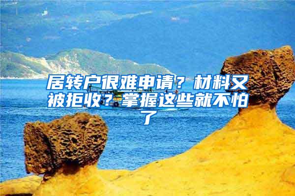 居转户很难申请？材料又被拒收？掌握这些就不怕了