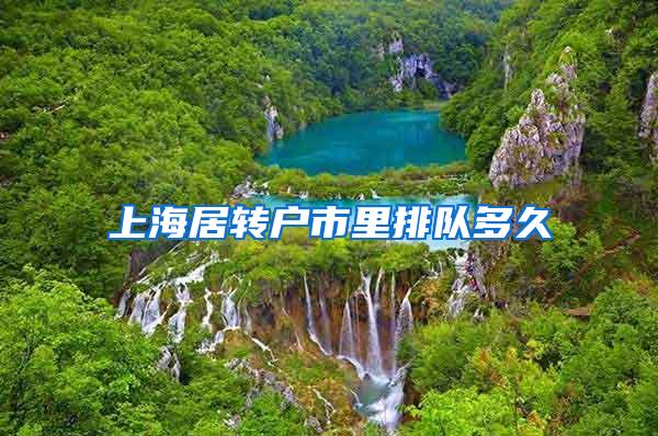 上海居转户市里排队多久