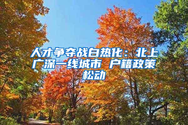 人才争夺战白热化：北上广深一线城市 户籍政策松动