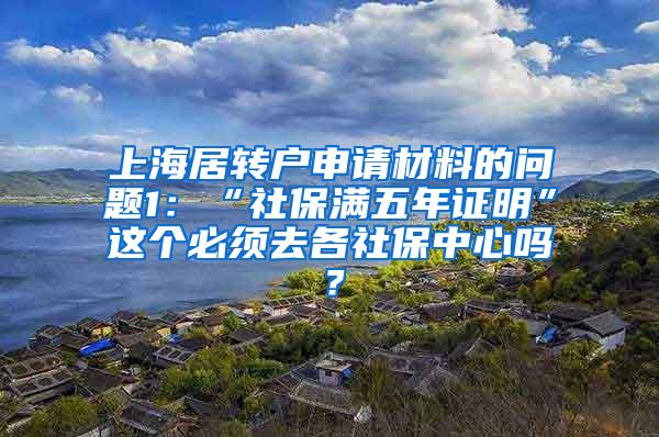 上海居转户申请材料的问题1：“社保满五年证明”这个必须去各社保中心吗？