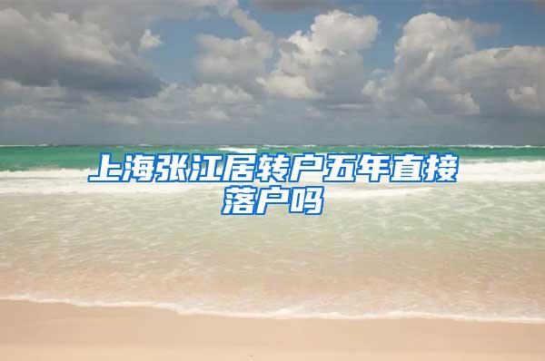 上海张江居转户五年直接落户吗