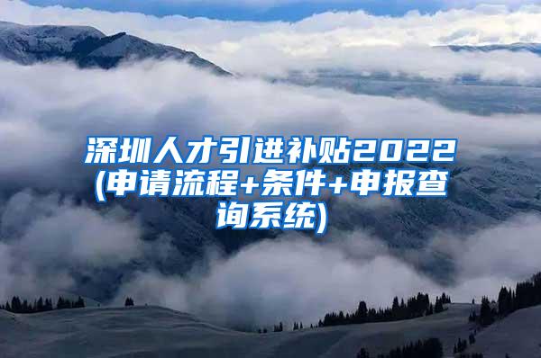 深圳人才引进补贴2022(申请流程+条件+申报查询系统)
