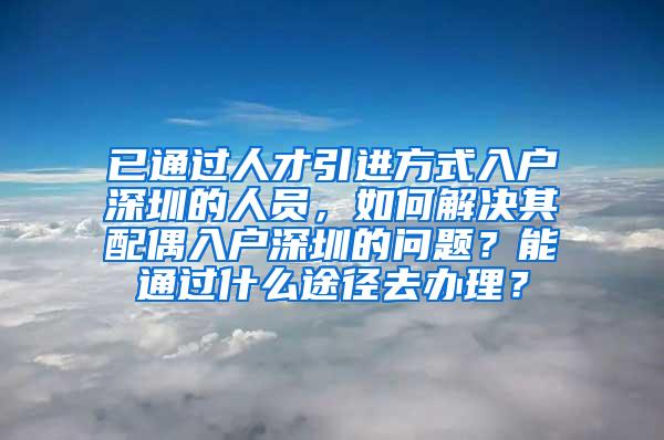 已通过人才引进方式入户深圳的人员，如何解决其配偶入户深圳的问题？能通过什么途径去办理？