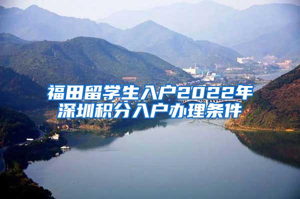福田留学生入户2022年深圳积分入户办理条件