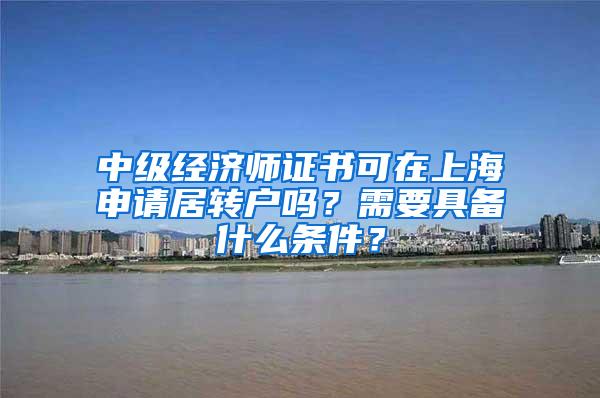 中级经济师证书可在上海申请居转户吗？需要具备什么条件？