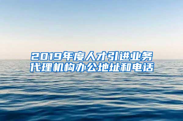 2019年度人才引进业务代理机构办公地址和电话