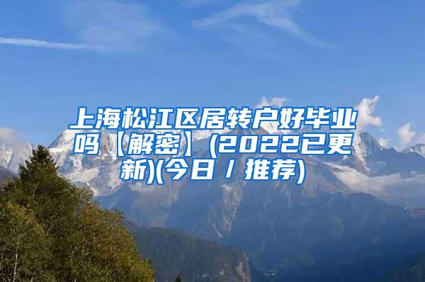 上海松江区居转户好毕业吗【解密】(2022已更新)(今日／推荐)