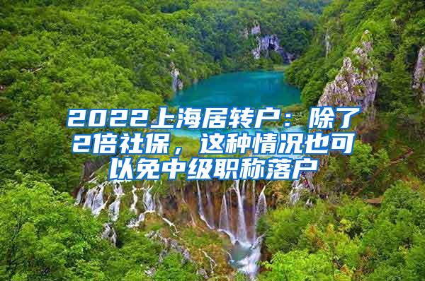 2022上海居转户：除了2倍社保，这种情况也可以免中级职称落户