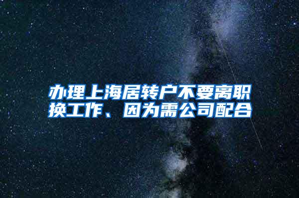 办理上海居转户不要离职换工作、因为需公司配合