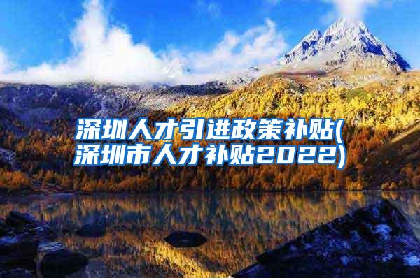 深圳人才引进政策补贴(深圳市人才补贴2022)