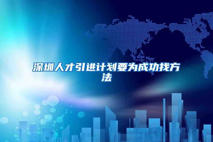 深圳人才引进计划要为成功找方法