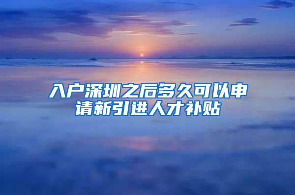 入户深圳之后多久可以申请新引进人才补贴