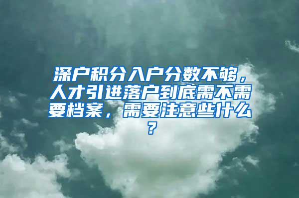 深户积分入户分数不够，人才引进落户到底需不需要档案，需要注意些什么？
