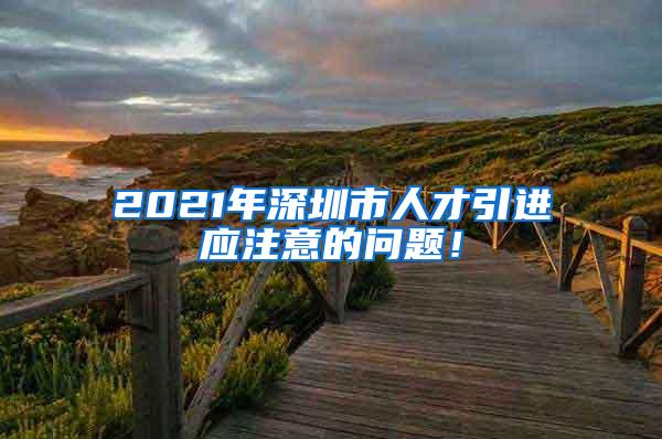 2021年深圳市人才引进应注意的问题！
