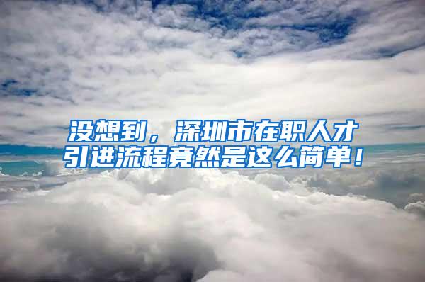 没想到，深圳市在职人才引进流程竟然是这么简单！