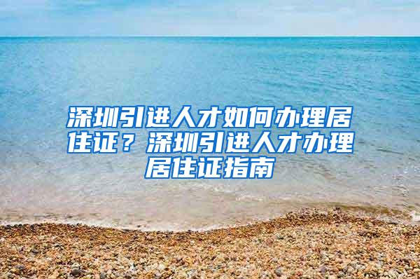 深圳引进人才如何办理居住证？深圳引进人才办理居住证指南