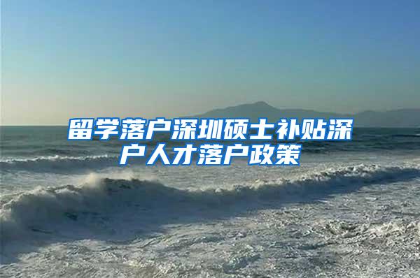 留学落户深圳硕士补贴深户人才落户政策
