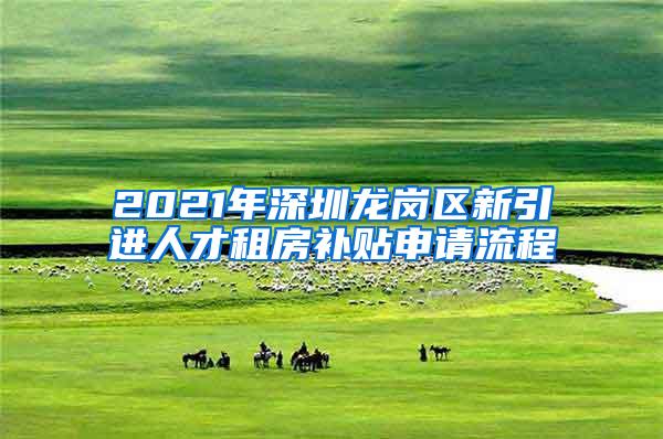 2021年深圳龙岗区新引进人才租房补贴申请流程