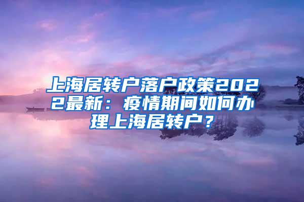 上海居转户落户政策2022最新：疫情期间如何办理上海居转户？