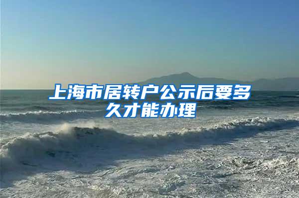 上海市居转户公示后要多久才能办理