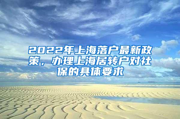 2022年上海落户最新政策，办理上海居转户对社保的具体要求