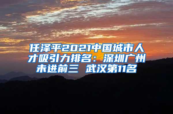 任泽平2021中国城市人才吸引力排名：深圳广州未进前三 武汉第11名