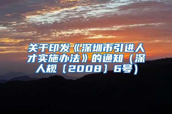 关于印发《深圳市引进人才实施办法》的通知（深人规〔2008〕6号）