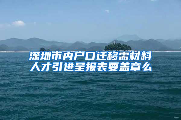 深圳市内户口迁移需材料人才引进呈报表要盖章么