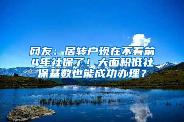网友：居转户现在不看前4年社保了！大面积低社保基数也能成功办理？
