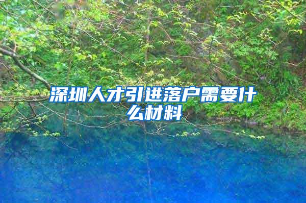 深圳人才引进落户需要什么材料