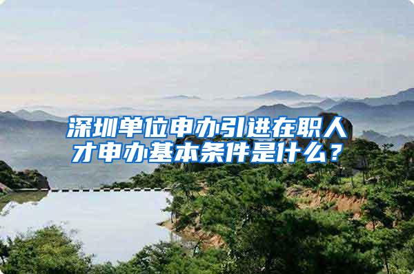 深圳单位申办引进在职人才申办基本条件是什么？