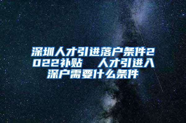 深圳人才引进落户条件2022补贴  人才引进入深户需要什么条件
