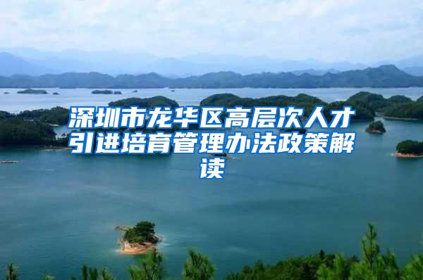 深圳市龙华区高层次人才引进培育管理办法政策解读