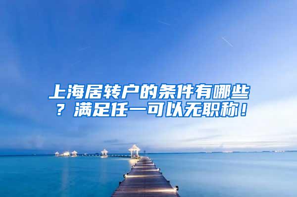 上海居转户的条件有哪些？满足任一可以无职称！