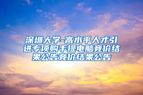 深圳大学-高水平人才引进专项购手提电脑竞价结果公告竞价结果公告