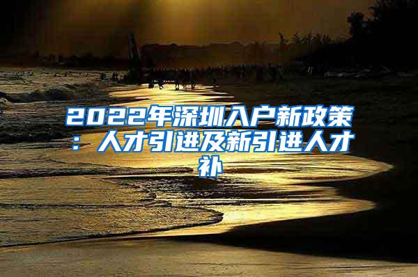 2022年深圳入户新政策：人才引进及新引进人才补