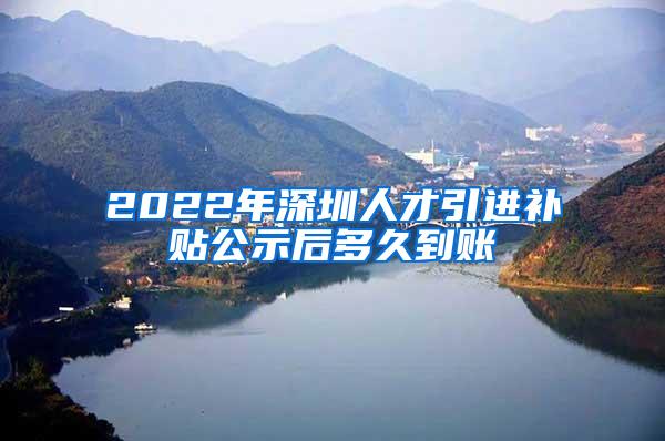 2022年深圳人才引进补贴公示后多久到账