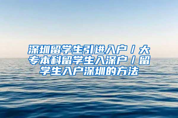 深圳留学生引进入户／大专本科留学生入深户／留学生入户深圳的方法