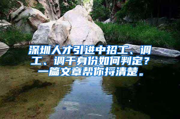 深圳人才引进中招工、调工、调干身份如何判定？一篇文章帮你捋清楚。